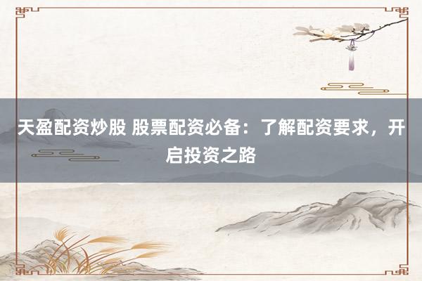天盈配资炒股 股票配资必备：了解配资要求，开启投资之路