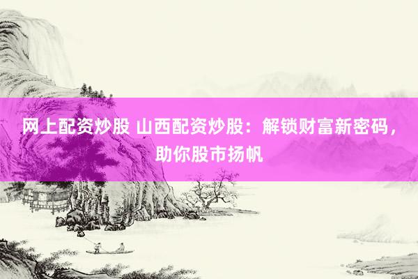网上配资炒股 山西配资炒股：解锁财富新密码，助你股市扬帆