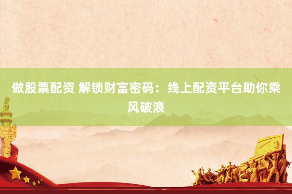 做股票配资 解锁财富密码：线上配资平台助你乘风破浪