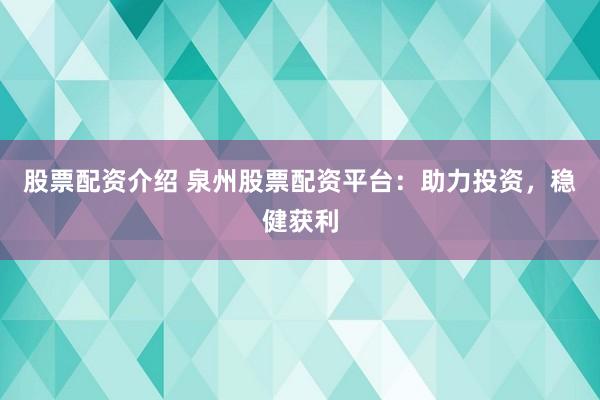 股票配资介绍 泉州股票配资平台：助力投资，稳健获利