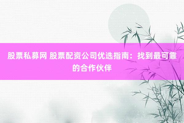 股票私募网 股票配资公司优选指南：找到最可靠的合作伙伴