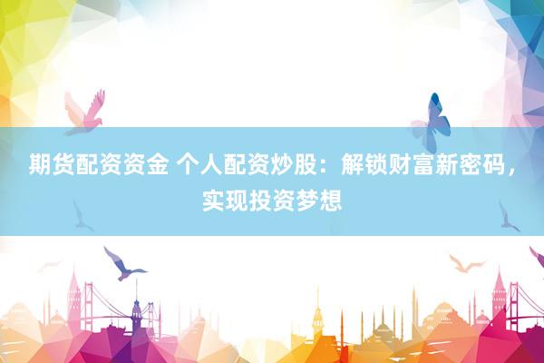 期货配资资金 个人配资炒股：解锁财富新密码，实现投资梦想