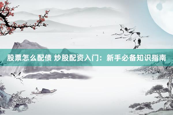 股票怎么配债 炒股配资入门：新手必备知识指南