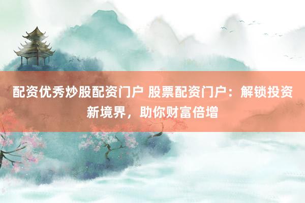配资优秀炒股配资门户 股票配资门户：解锁投资新境界，助你财富倍增