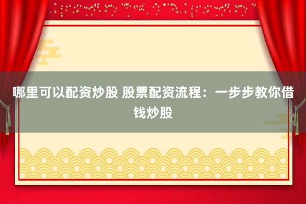 哪里可以配资炒股 股票配资流程：一步步教你借钱炒股