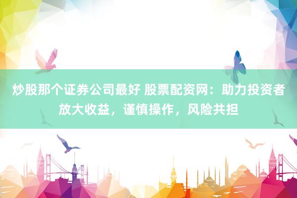 炒股那个证券公司最好 股票配资网：助力投资者放大收益，谨慎操作，风险共担