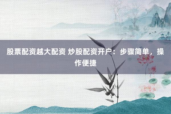 股票配资越大配资 炒股配资开户：步骤简单，操作便捷