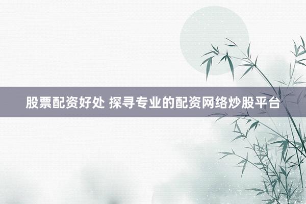 股票配资好处 探寻专业的配资网络炒股平台