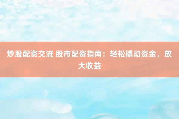炒股配资交流 股市配资指南：轻松撬动资金，放大收益