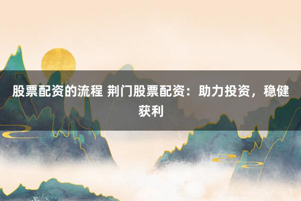 股票配资的流程 荆门股票配资：助力投资，稳健获利