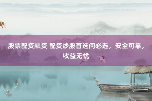 股票配资融资 配资炒股首选问必选，安全可靠，收益无忧