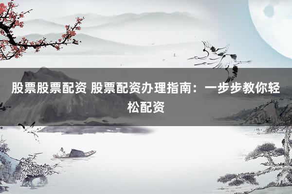 股票股票配资 股票配资办理指南：一步步教你轻松配资