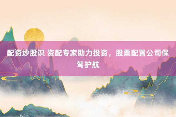 配资炒股识 资配专家助力投资，股票配置公司保驾护航