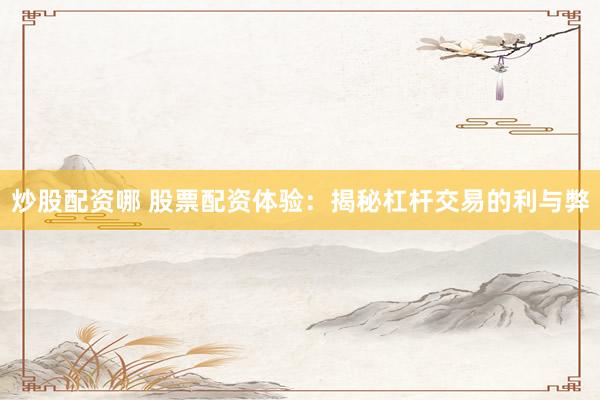 炒股配资哪 股票配资体验：揭秘杠杆交易的利与弊