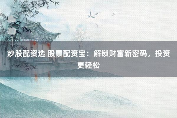 炒股配资选 股票配资宝：解锁财富新密码，投资更轻松