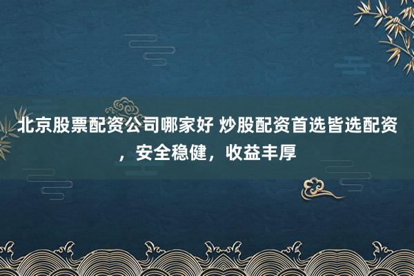 北京股票配资公司哪家好 炒股配资首选皆选配资，安全稳健，收益丰厚