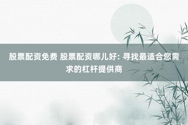 股票配资免费 股票配资哪儿好: 寻找最适合您需求的杠杆提供商