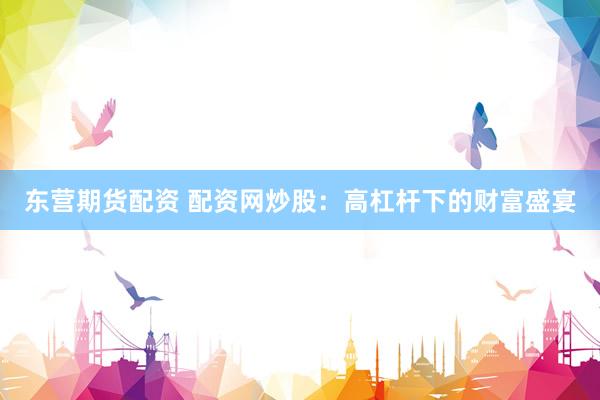 东营期货配资 配资网炒股：高杠杆下的财富盛宴