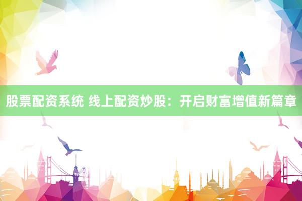 股票配资系统 线上配资炒股：开启财富增值新篇章