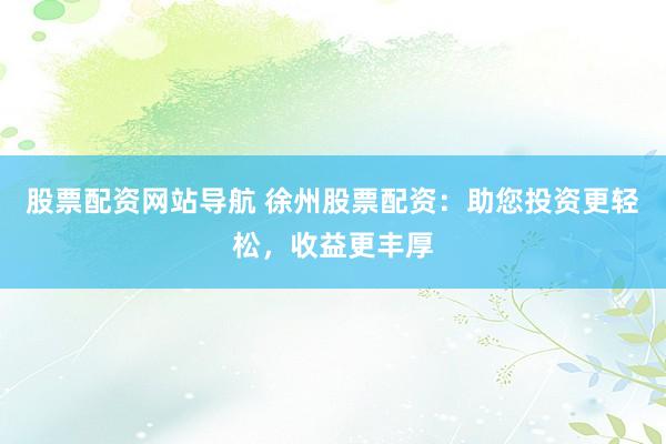 股票配资网站导航 徐州股票配资：助您投资更轻松，收益更丰厚