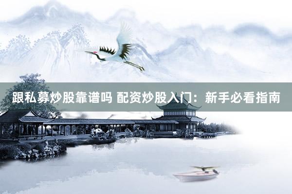 跟私募炒股靠谱吗 配资炒股入门：新手必看指南