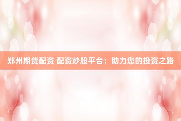 郑州期货配资 配资炒股平台：助力您的投资之路